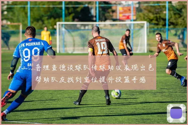 普理查德谈球队传球助攻表现出色帮助队友找到空位提升投篮手感