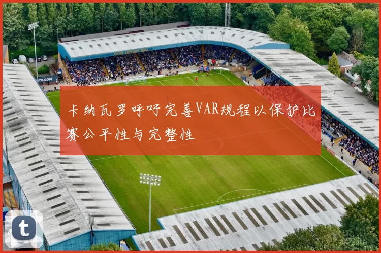 卡纳瓦罗呼吁完善VAR规程以保护比赛公平性与完整性