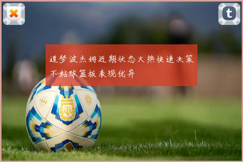 追梦波杰姆近期状态火热快速决策不粘球篮板表现优异