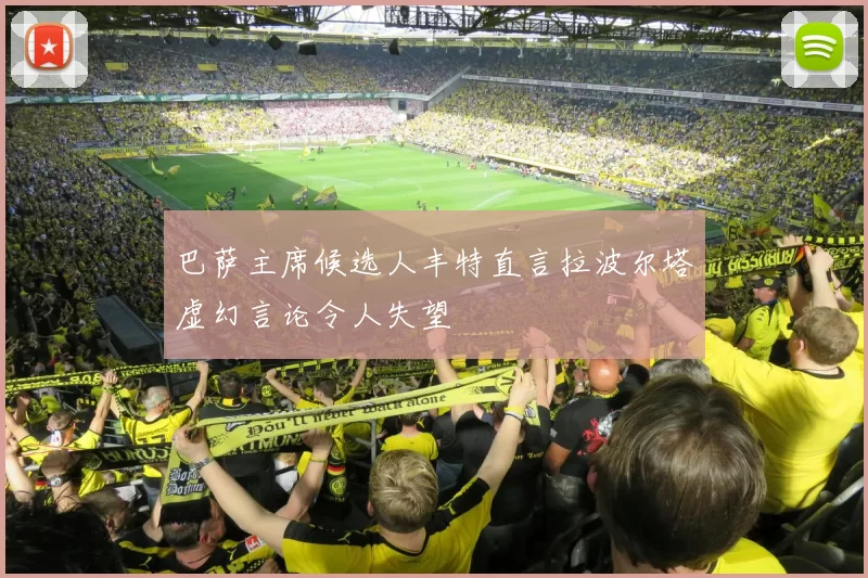 巴萨主席候选人丰特直言拉波尔塔虚幻言论令人失望