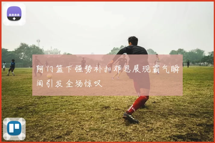 阿门篮下强势补扣邓恩展现霸气瞬间引发全场惊叹