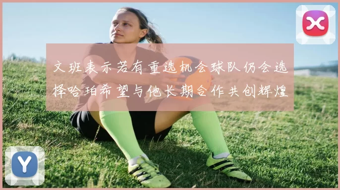 文班表示若有重选机会球队仍会选择哈珀希望与他长期合作共创辉煌