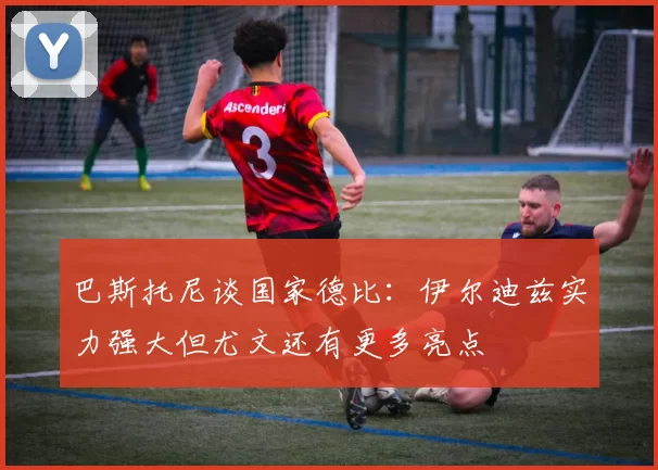 巴斯托尼谈国家德比：伊尔迪兹实力强大但尤文还有更多亮点