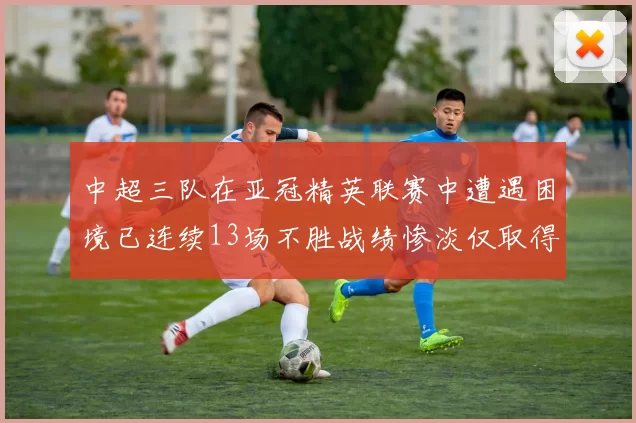 中超三队在亚冠精英联赛中遭遇困境已连续13场不胜战绩惨淡仅取得5平8负