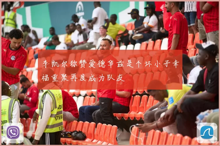 李凯尔称赞爱德华兹是个坏小子幸福重聚再度成为队友