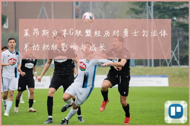 莱昂斯分享G联盟经历对勇士打法体系的积极影响与成长