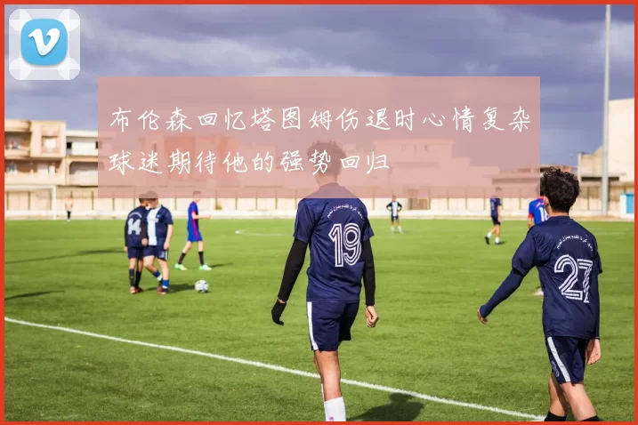 布伦森回忆塔图姆伤退时心情复杂球迷期待他的强势回归