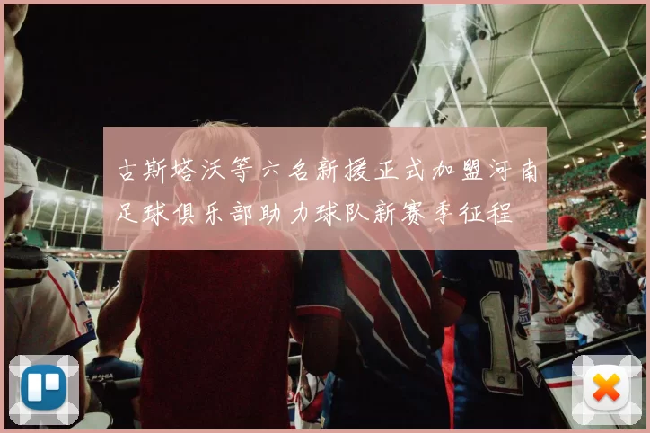 古斯塔沃等六名新援正式加盟河南足球俱乐部助力球队新赛季征程