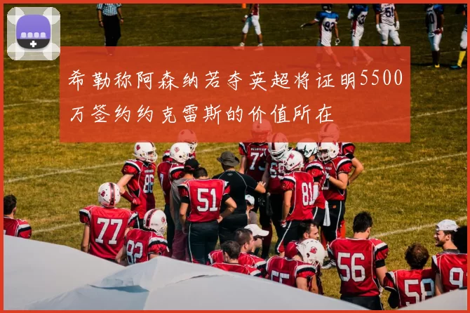 希勒称阿森纳若夺英超将证明5500万签约约克雷斯的价值所在