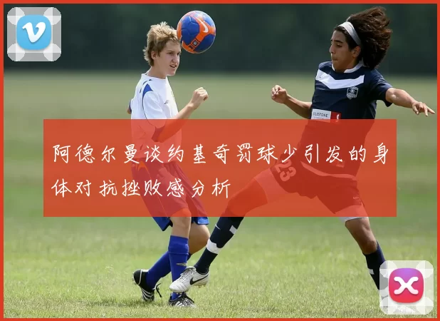阿德尔曼谈约基奇罚球少引发的身体对抗挫败感分析