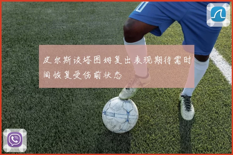 皮尔斯谈塔图姆复出表现期待需时间恢复受伤前状态