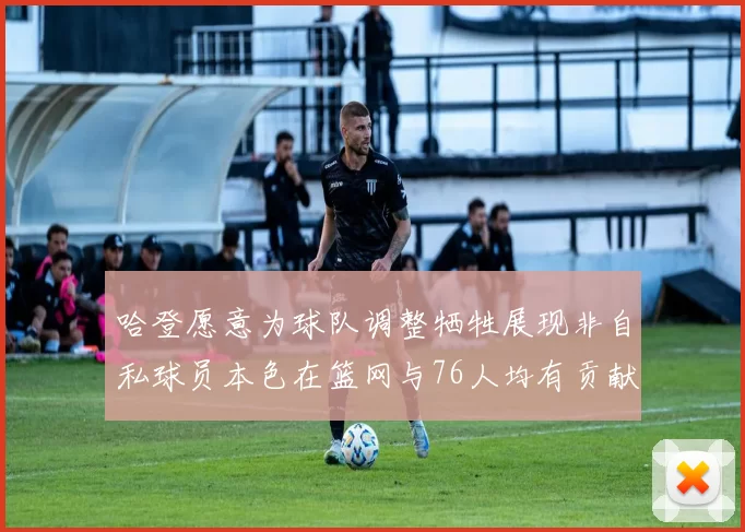 哈登愿意为球队调整牺牲展现非自私球员本色在篮网与76人均有贡献