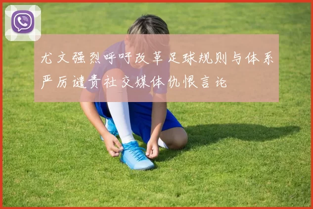 尤文强烈呼吁改革足球规则与体系严厉谴责社交媒体仇恨言论