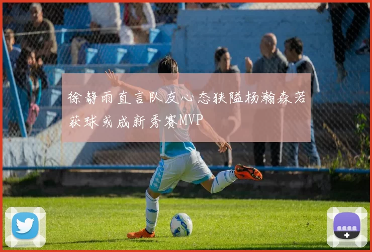 徐静雨直言队友心态狭隘杨瀚森若获球或成新秀赛MVP