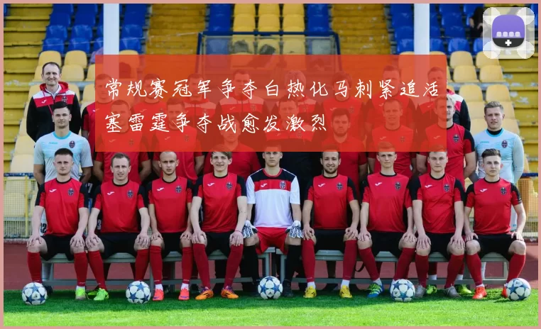 常规赛冠军争夺白热化马刺紧追活塞雷霆争夺战愈发激烈