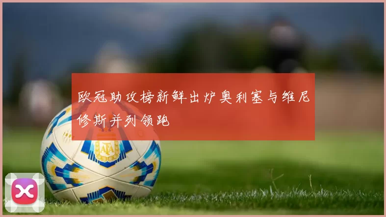 欧冠助攻榜新鲜出炉奥利塞与维尼修斯并列领跑