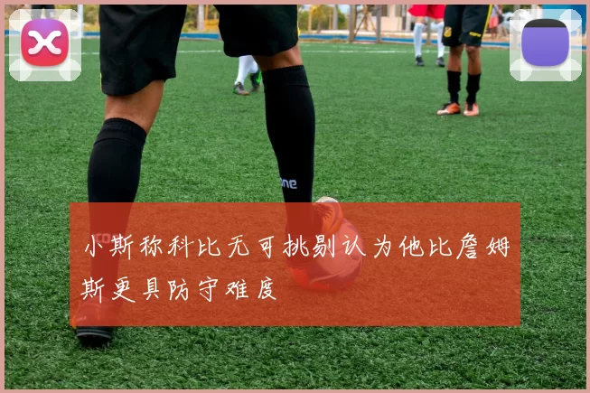 小斯称科比无可挑剔认为他比詹姆斯更具防守难度