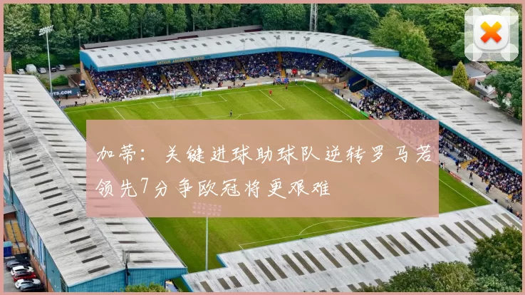 加蒂：关键进球助球队逆转罗马若领先7分争欧冠将更艰难