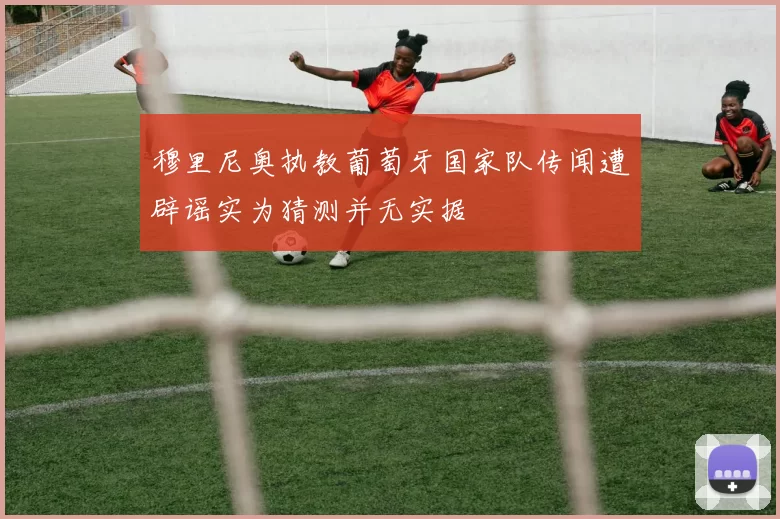 穆里尼奥执教葡萄牙国家队传闻遭辟谣实为猜测并无实据