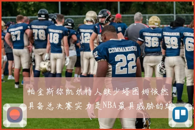 帕金斯称凯尔特人缺少塔图姆依然具备总决赛实力是NBA最具威胁的球队