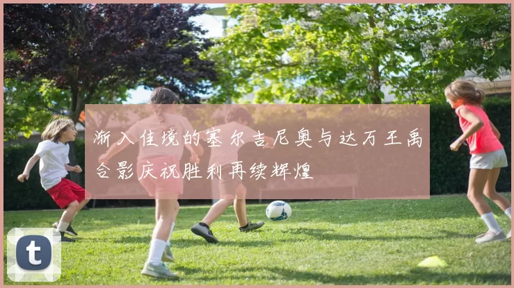 渐入佳境的塞尔吉尼奥与达万王禹合影庆祝胜利再续辉煌