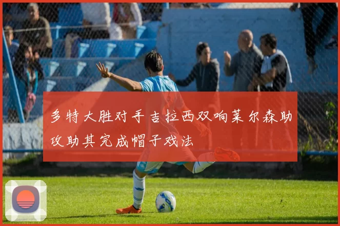 多特大胜对手吉拉西双响莱尔森助攻助其完成帽子戏法