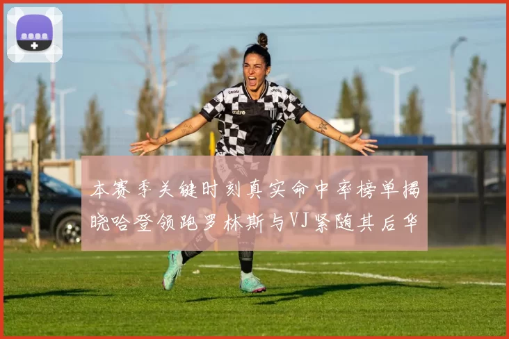 本赛季关键时刻真实命中率榜单揭晓哈登领跑罗林斯与VJ紧随其后华子位列第四