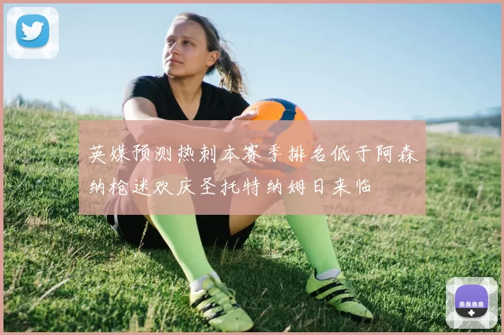 英媒预测热刺本赛季排名低于阿森纳枪迷欢庆圣托特纳姆日来临