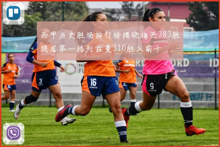 西甲历史胜场排行榜揭晓梅西383胜稳居第一格列兹曼310胜入前十