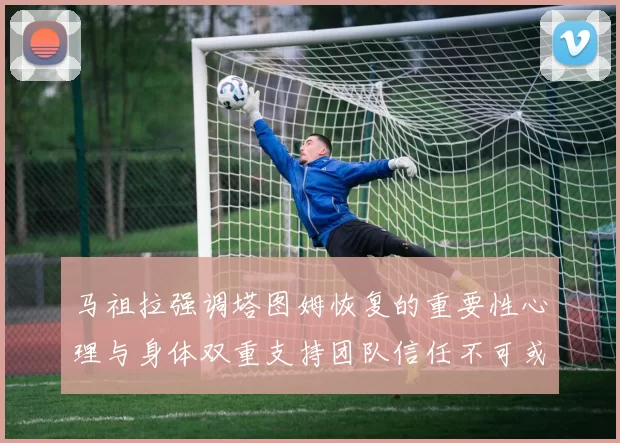 马祖拉强调塔图姆恢复的重要性心理与身体双重支持团队信任不可或缺