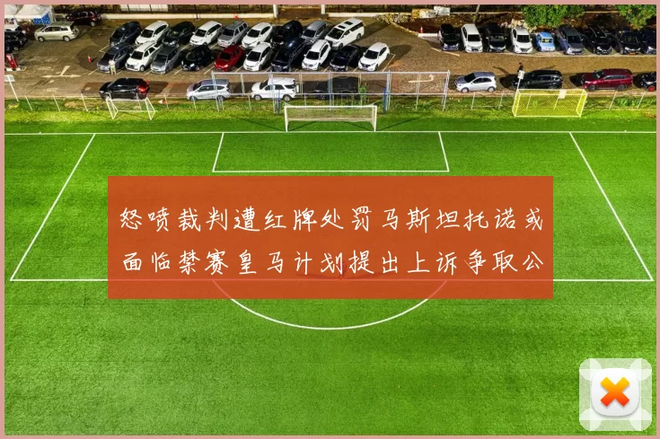 怒喷裁判遭红牌处罚马斯坦托诺或面临禁赛皇马计划提出上诉争取公正处理