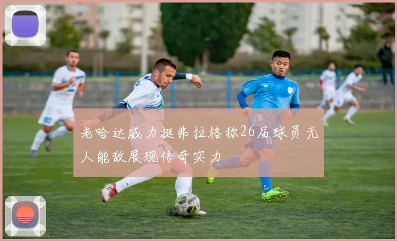老哈达威力挺弗拉格称26届球员无人能敌展现传奇实力