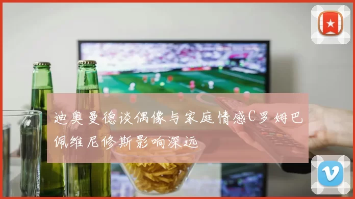 迪奥曼德谈偶像与家庭情感C罗姆巴佩维尼修斯影响深远